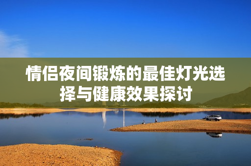 情侣夜间锻炼的最佳灯光选择与健康效果探讨