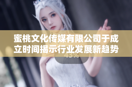 蜜桃文化传媒有限公司于成立时间揭示行业发展新趋势