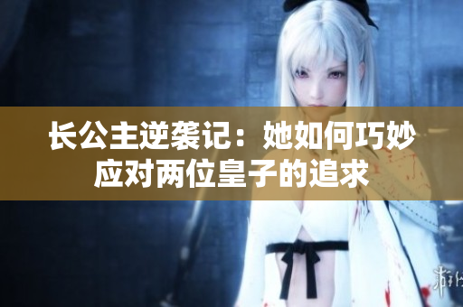 长公主逆袭记：她如何巧妙应对两位皇子的追求