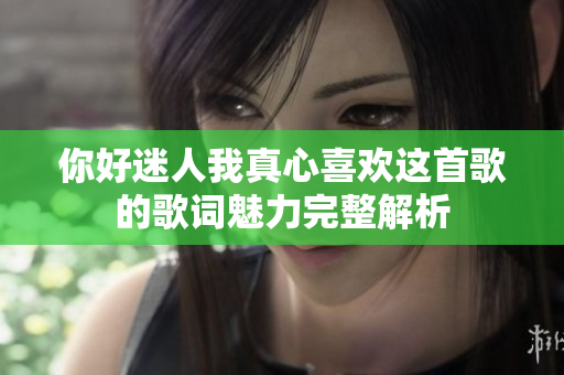 你好迷人我真心喜欢这首歌的歌词魅力完整解析