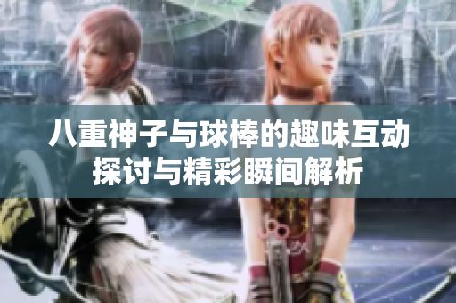 八重神子与球棒的趣味互动探讨与精彩瞬间解析
