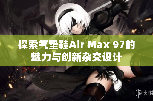 探索气垫鞋Air Max 97的魅力与创新杂交设计