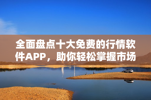 全面盘点十大免费的行情软件APP，助你轻松掌握市场动态