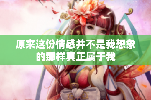原来这份情感并不是我想象的那样真正属于我