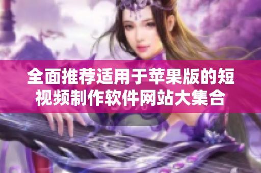 全面推荐适用于苹果版的短视频制作软件网站大集合