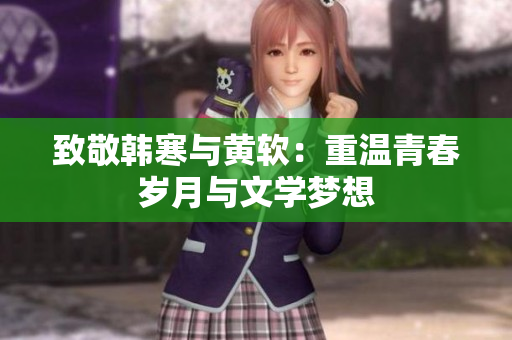 致敬韩寒与黄软：重温青春岁月与文学梦想