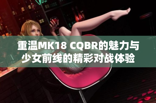 重温MK18 CQBR的魅力与少女前线的精彩对战体验