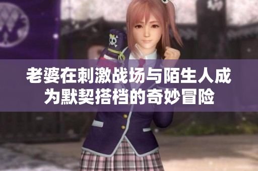 老婆在刺激战场与陌生人成为默契搭档的奇妙冒险