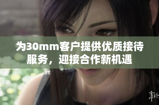 为30mm客户提供优质接待服务，迎接合作新机遇