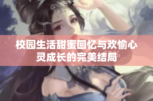校园生活甜蜜回忆与欢愉心灵成长的完美结局