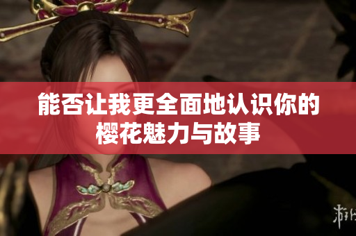 能否让我更全面地认识你的樱花魅力与故事