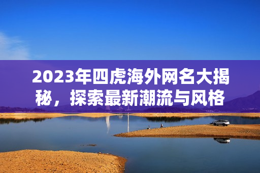 2023年四虎海外网名大揭秘，探索最新潮流与风格