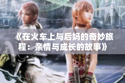 《在火车上与后妈的奇妙旅程：亲情与成长的故事》
