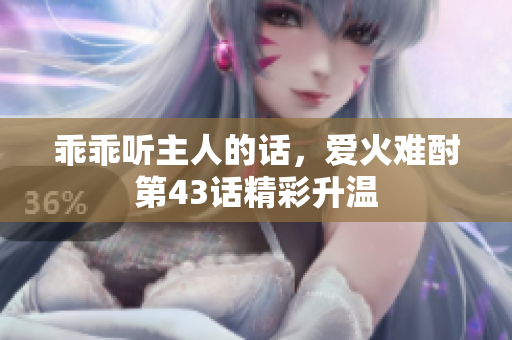 乖乖听主人的话，爱火难酎第43话精彩升温