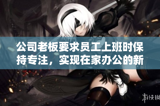 公司老板要求员工上班时保持专注，实现在家办公的新模式