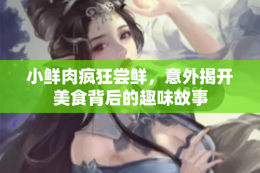 小鲜肉疯狂尝鲜，意外揭开美食背后的趣味故事