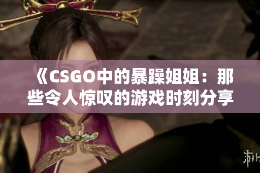 《CSGO中的暴躁姐姐：那些令人惊叹的游戏时刻分享》