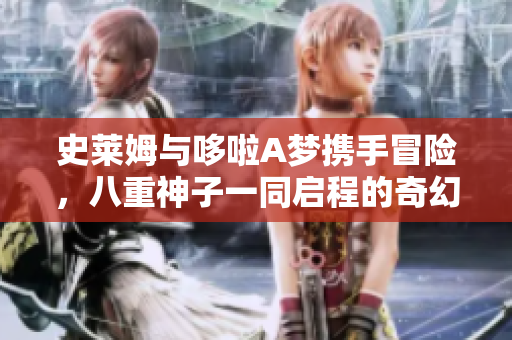史莱姆与哆啦A梦携手冒险，八重神子一同启程的奇幻旅程