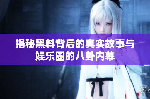 揭秘黑料背后的真实故事与娱乐圈的八卦内幕