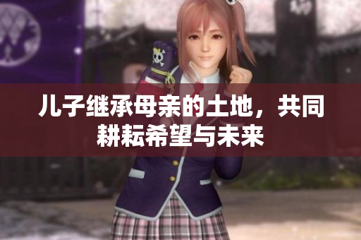 儿子继承母亲的土地，共同耕耘希望与未来