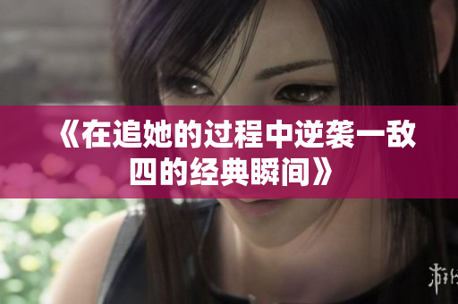 《在追她的过程中逆袭一敌四的经典瞬间》