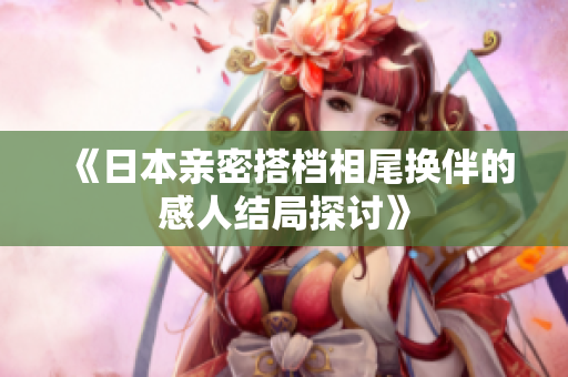 《日本亲密搭档相尾换伴的感人结局探讨》