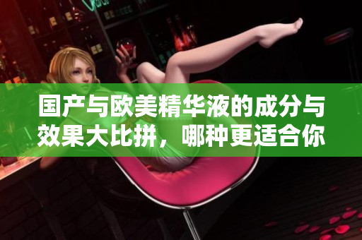 国产与欧美精华液的成分与效果大比拼，哪种更适合你？