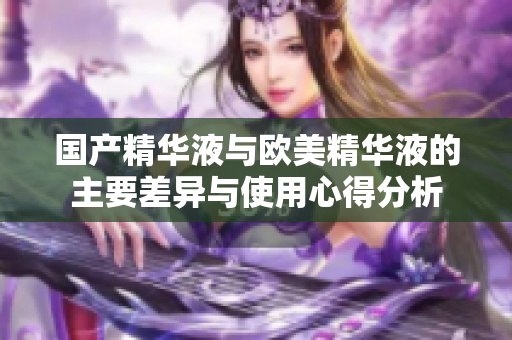 国产精华液与欧美精华液的主要差异与使用心得分析