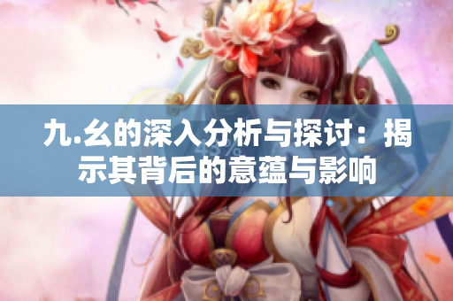 九.幺的深入分析与探讨：揭示其背后的意蕴与影响