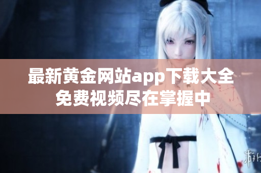 最新黄金网站app下载大全 免费视频尽在掌握中