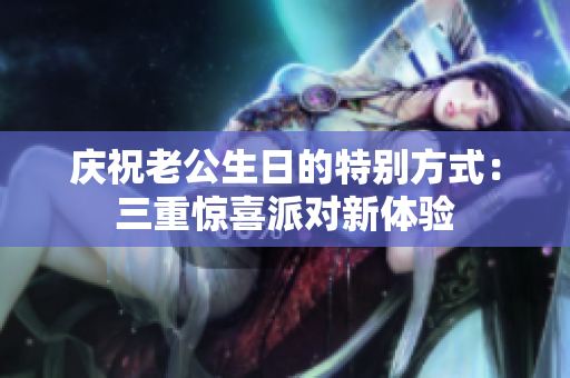 庆祝老公生日的特别方式：三重惊喜派对新体验