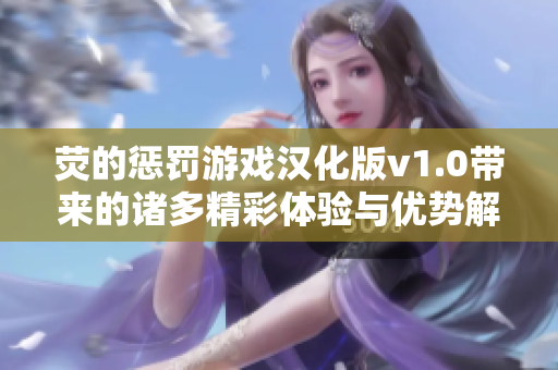 荧的惩罚游戏汉化版v1.0带来的诸多精彩体验与优势解析