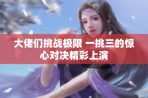 大佬们挑战极限 一挑三的惊心对决精彩上演