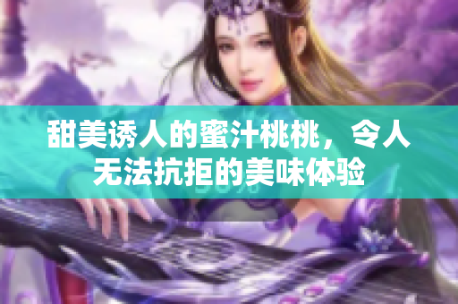 甜美诱人的蜜汁桃桃，令人无法抗拒的美味体验