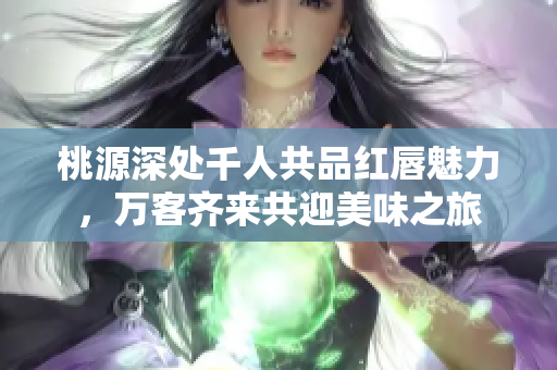 桃源深处千人共品红唇魅力，万客齐来共迎美味之旅