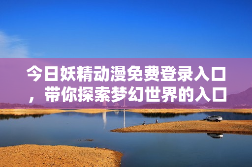 今日妖精动漫免费登录入口，带你探索梦幻世界的入口方式