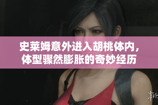史莱姆意外进入胡桃体内，体型骤然膨胀的奇妙经历