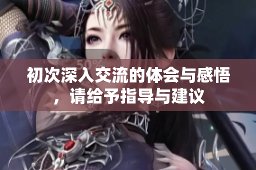 初次深入交流的体会与感悟，请给予指导与建议