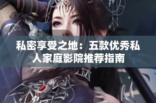 私密享受之地：五款优秀私人家庭影院推荐指南