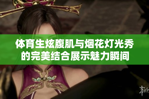 体育生炫腹肌与烟花灯光秀的完美结合展示魅力瞬间