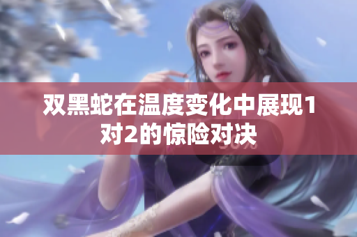双黑蛇在温度变化中展现1对2的惊险对决