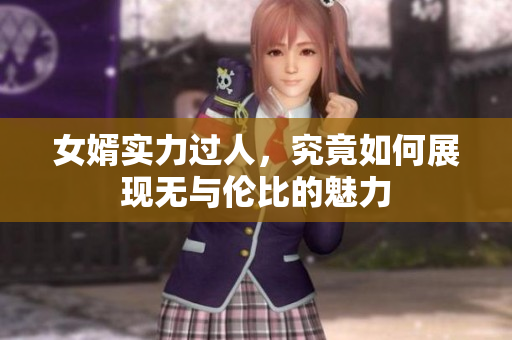 女婿实力过人，究竟如何展现无与伦比的魅力