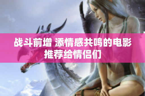 战斗前增 添情感共鸣的电影推荐给情侣们