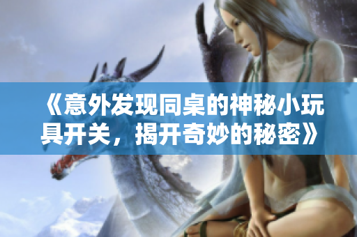 《意外发现同桌的神秘小玩具开关，揭开奇妙的秘密》