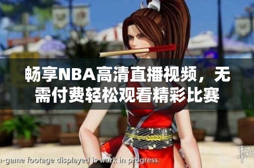 畅享NBA高清直播视频，无需付费轻松观看精彩比赛