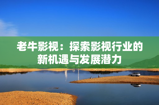 老牛影视：探索影视行业的新机遇与发展潜力
