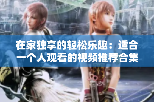 在家独享的轻松乐趣：适合一个人观看的视频推荐合集