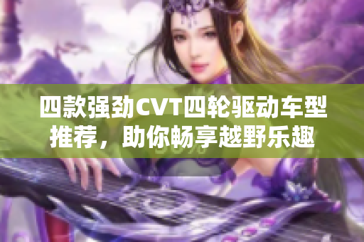 四款强劲CVT四轮驱动车型推荐，助你畅享越野乐趣