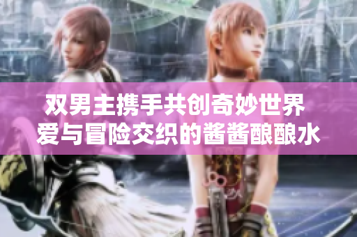 双男主携手共创奇妙世界 爱与冒险交织的酱酱酿酿水声