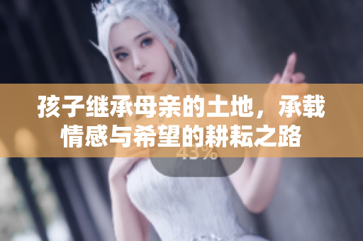 孩子继承母亲的土地，承载情感与希望的耕耘之路